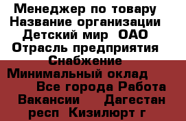 Менеджер по товару › Название организации ­ Детский мир, ОАО › Отрасль предприятия ­ Снабжение › Минимальный оклад ­ 22 000 - Все города Работа » Вакансии   . Дагестан респ.,Кизилюрт г.